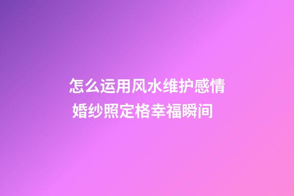 怎么运用风水维护感情 婚纱照定格幸福瞬间